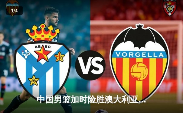 中国男篮加时险胜澳大利亚，周琦31+15主宰内线 - 3