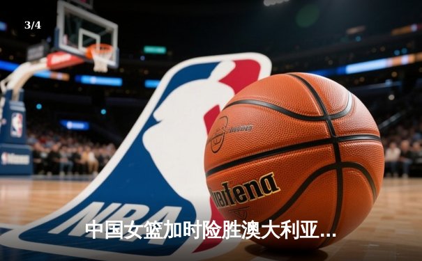 中国女篮加时险胜澳大利亚 韩旭23+15主宰内线锁定奥运资格 - 3