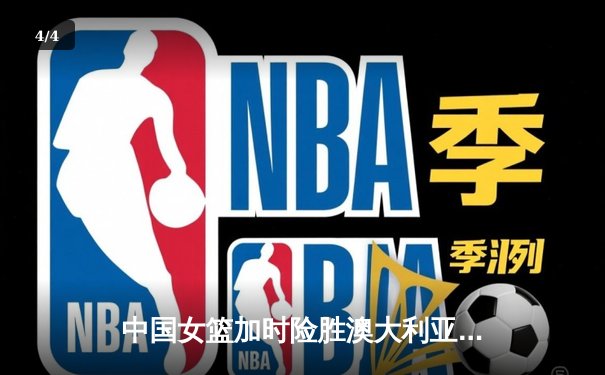 中国女篮加时险胜澳大利亚 韩旭23+15主宰内线 - 4
