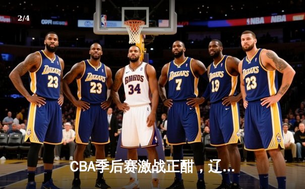 CBA季后赛激战正酣，辽宁本钢加时险胜广东宏远挺进总决赛 - 2