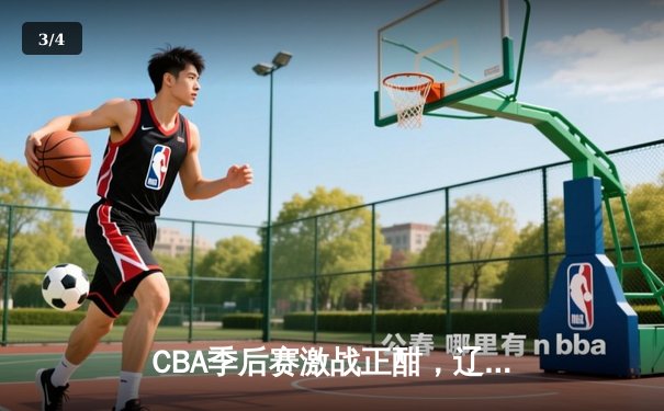 CBA季后赛激战正酣，辽宁本钢加时险胜广东宏远挺进总决赛 - 3