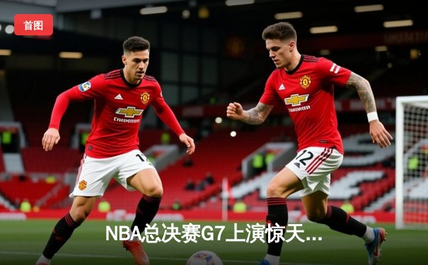 NBA总决赛G7上演惊天逆转 勇士末节狂轰28分加冕总冠军