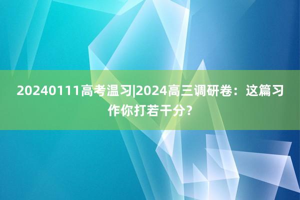 20240111高考温习|2024高三调研卷：这篇习作你打若干分？