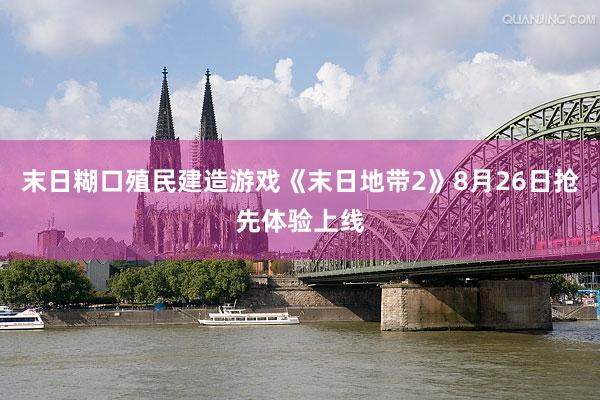 末日糊口殖民建造游戏《末日地带2》8月26日抢先体验上线