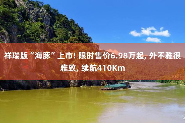 祥瑞版“海豚”上市! 限时售价6.98万起, 外不雅很雅致, 续航410Km