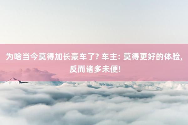 为啥当今莫得加长豪车了? 车主: 莫得更好的体验, 反而诸多未便!