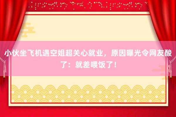 小伙坐飞机遇空姐超关心就业，原因曝光令网友酸了：就差喂饭了！