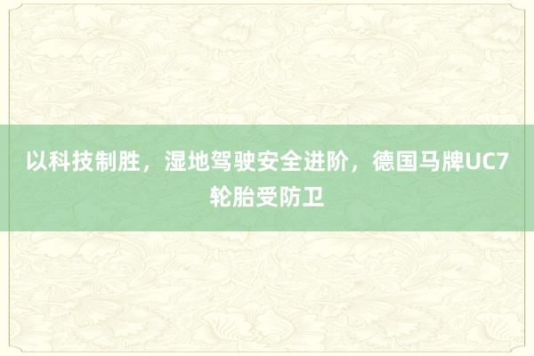 以科技制胜，湿地驾驶安全进阶，德国马牌UC7轮胎受防卫