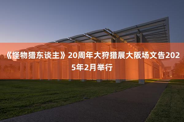 《怪物猎东谈主》20周年大狩猎展大阪场文告2025年2月举行