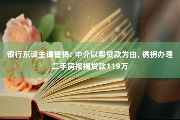 银行东谈主请警惕: 中介以帮贷款为由, 诱拐办理二手房按揭贷