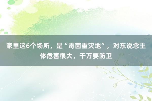 家里这6个场所，是“霉菌重灾地”，对东说念主体危害很大，千万
